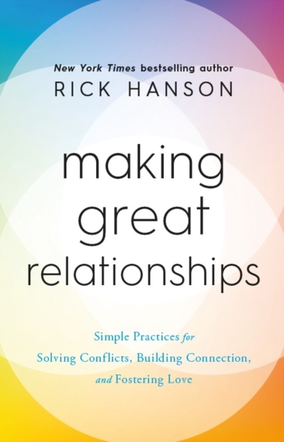 Making Great Relationships : Simple Practices for Solving Conflicts, Building Connection and Fostering Love