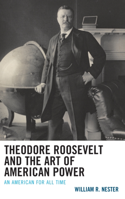 Theodore Roosevelt and the Art of American Power : An American for All Time