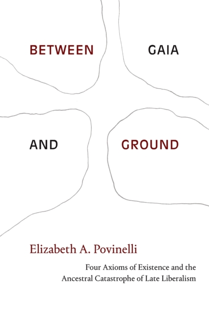 Between Gaia and Ground : Four Axioms of Existence and the Ancestral Catastrophe of Late Liberalism