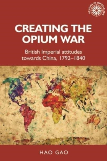 Creating the Opium War : British Imperial Attitudes Towards China, 1792-1840