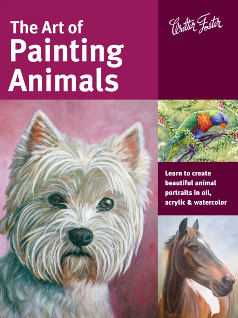 The Art of Painting Animals : Learn to Create Beautiful Animal Portraits in Oil, Acrylic, and Watercolor