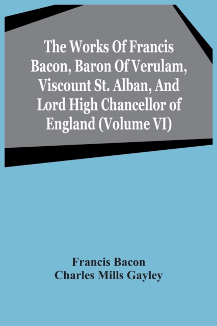 The Works Of Francis Bacon, Baron Of Verulam, Viscount St. Alban, And Lord High Chancellor Of England (Volume Vi)