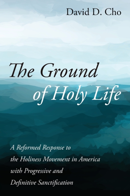 The Ground of Holy Life: A Reformed Response to the Holiness Movement in America with Progressive and Definitive Sanctification