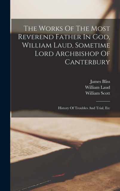 The Works Of The Most Reverend Father In God, William Laud, Sometime Lord Archbishop Of Canterbury: History Of Troubles And Trial, Etc