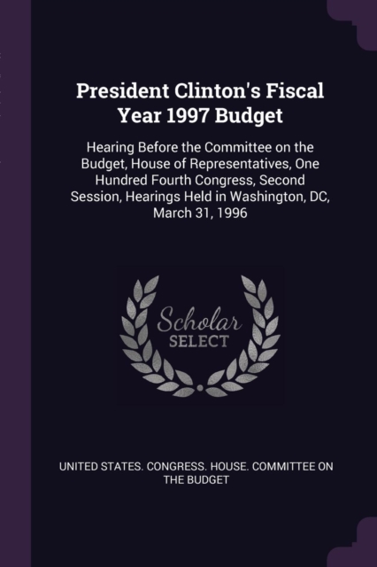 President Clinton's Fiscal Year 1997 Budget: Hearing Before the Committee on the Budget, House of Representatives, One Hundred Fourth Congress, Second