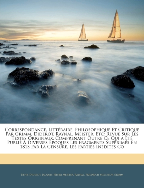 Correspondance, Litt?raire, Philosophique Et Critique Par Grimm, Diderot, Raynal, Meister, Etc: Revue Sur Les Textes Originaux, Comprenant Outre Ce Qu