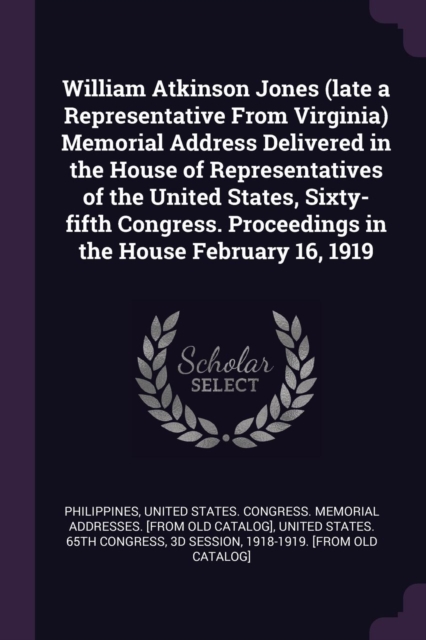 William Atkinson Jones (late a Representative From Virginia) Memorial Address Delivered in the House of Representatives of the United States, Sixty-fi