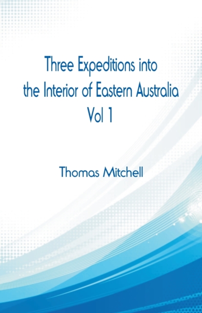 Three Expeditions into the Interior of Eastern Australia, : Vol 1