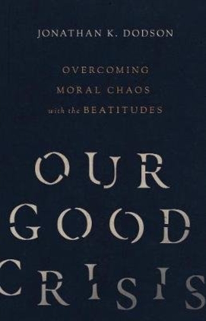 Our Good Crisis : Overcoming Moral Chaos with the Beatitudes