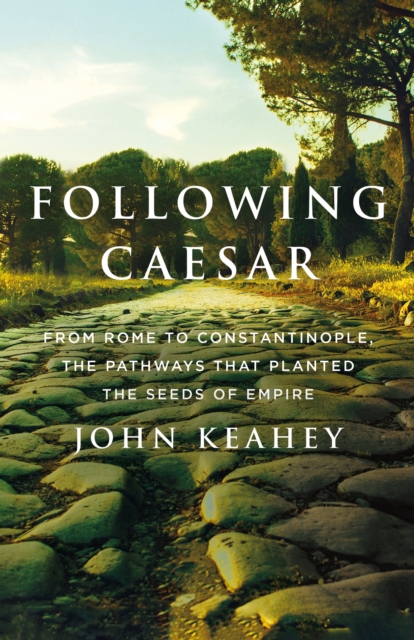 Following Caesar : From Rome to Constantinople, the Pathways That Planted the Seeds of Empire