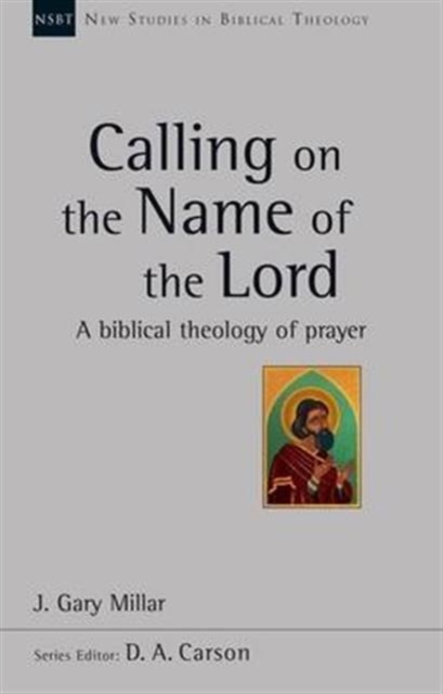 Calling on the Name of the Lord : A Biblical Theology Of Prayer