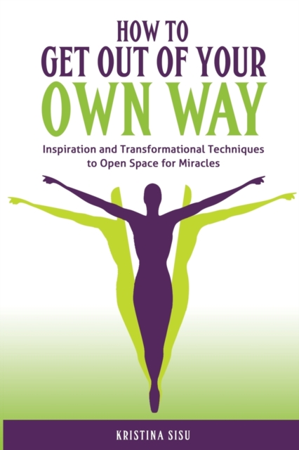 How to Get Out of Your Own Way : Inspiration and Transformational Techniques to Open Space for Miracles