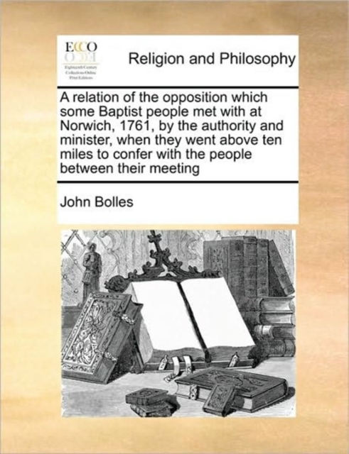 A relation of the opposition which some Baptist people met with at Norwich, 1761, by the authority and minister, when they went above ten miles to con