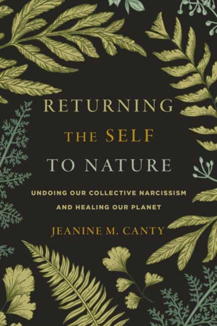 Returning the Self to Nature : Undoing Our Collective Narcissism and Healing Our Planet