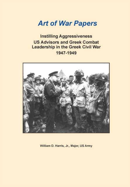 Instilling Aggressiveness: Us Advisors and Greek Combat Leadership in the Greek Civil War, 1947-1949 (Art of War Papers Series)