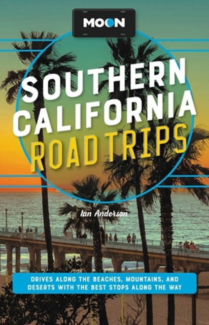 Moon Southern California Road Trips : Drives along the Beaches, Mountains, and Deserts with the Best Stops along the Way