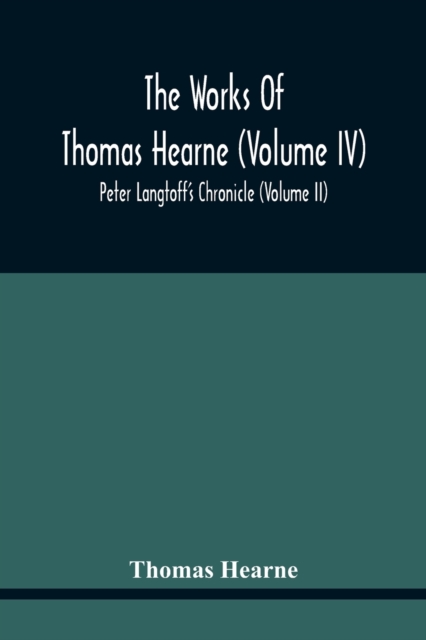 The Works Of Thomas Hearne (Volume Iv) Peter Langtoff'S Chronicle (Volume Ii)