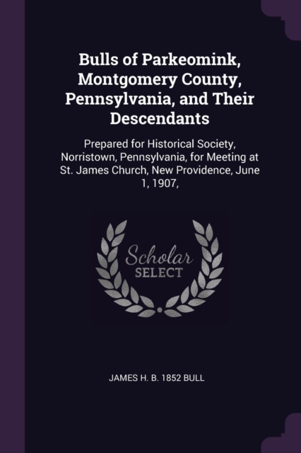 Bulls of Parkeomink, Montgomery County, Pennsylvania, and Their Descendants: Prepared for Historical Society, Norristown, Pennsylvania, for Meeting at