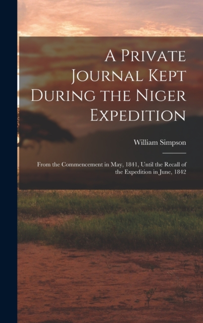 A Private Journal Kept During the Niger Expedition: From the Commencement in May, 1841, Until the Recall of the Expedition in June, 1842