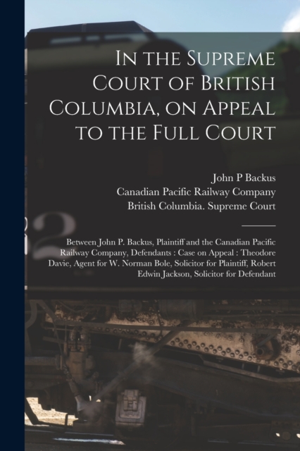 In the Supreme Court of British Columbia, on Appeal to the Full Court [microform] : Between John P. Backus, Plaintiff and the Canadian Pacific Railway