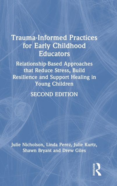 Trauma-Informed Practices for Early Childhood Educators : Relationship-Based Approaches that Reduce Stress, Build Resilience and Support Healing in Young Children