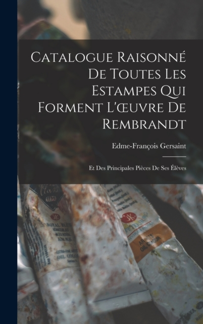 Catalogue Raisonn? De Toutes Les Estampes Qui Forment L'?uvre De Rembrandt: Et Des Principales Pi?ces De Ses ?l?ves