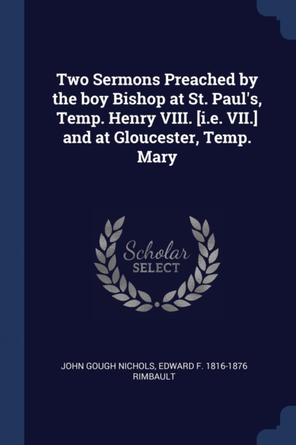 Two Sermons Preached by the boy Bishop at St. Paul's, Temp. Henry VIII. [i.e. VII.] and at Gloucester, Temp. Mary