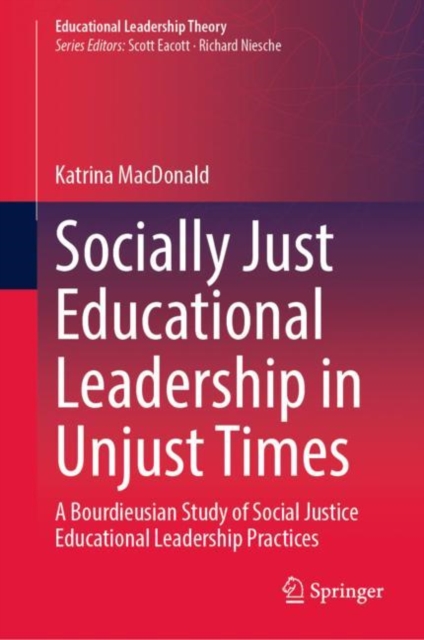 Socially Just Educational Leadership in Unjust Times : A Bourdieusian Study of Social Justice Educational Leadership Practices