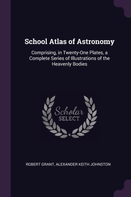 School Atlas of Astronomy: Comprising, in Twenty-One Plates, a Complete Series of Illustrations of the Heavenly Bodies