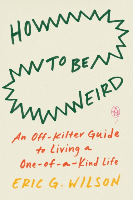 How To Be Weird : An Off-Kilter Guide to Living a One-of-a-Kind Life