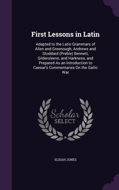 First Lessons in Latin: Adapted to the Latin Grammars of Allen and Greenough, Andrews and Stoddard (Preble) Bennett, Gildersleeve, and Harkness, and P