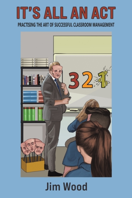 It's All An Act : Practising The Art Of Successful Classroom Management