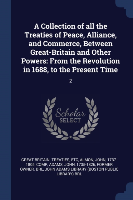 A Collection of all the Treaties of Peace, Alliance, and Commerce, Between Great-Britain and Other Powers: From the Revolution in 1688, to the Present