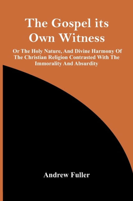 The Gospel Its Own Witness; Or The Holy Nature, And Divine Harmony Of The Christian Religion Contrasted With The Immorality And Absurdity