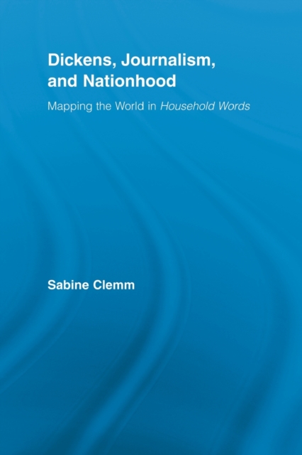 Dickens, Journalism, and Nationhood: Mapping the World in Household Words