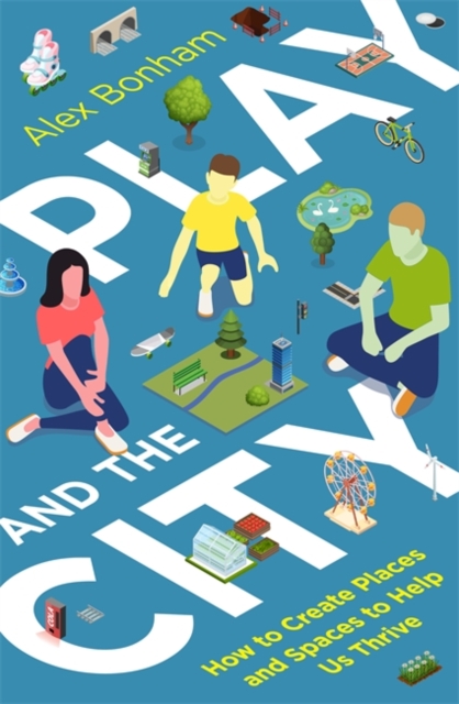 Play and the City : How to Create Places and Spaces To Help Us Thrive