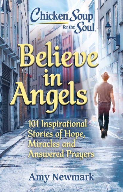 Chicken Soup for the Soul: Believe in Angels : 101 Inspirational Stories of Hope, Miracles and Answered Prayers