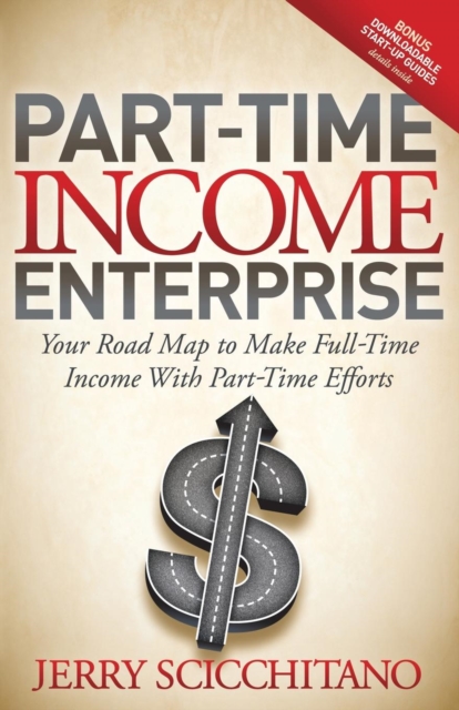 Part-Time Income Enterprise : Your Road Map to Make Full-Time Income With Part-Time Efforts