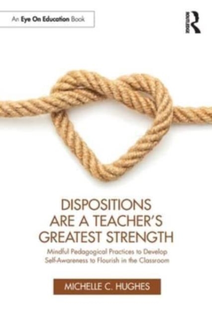 Dispositions Are a Teacher's Greatest Strength : Mindful Pedagogical Practices to Develop Self-Awareness to Flourish in the Classroom