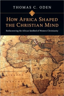 How Africa Shaped the Christian Mind: Rediscovering the African Seedbed of Western Christianity