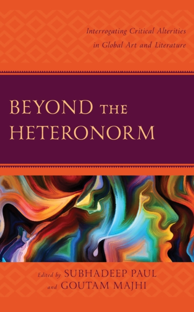 Beyond the Heteronorm : Interrogating Critical Alterities in Global Art and Literature