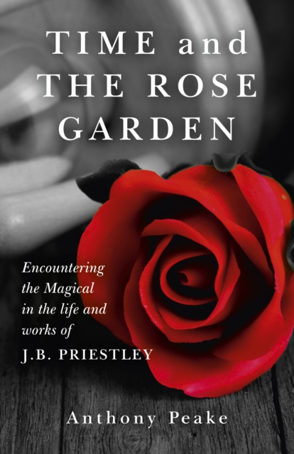 Time and the Rose Garden : Encountering the Magical in the Life and Works of J.B. Priestley