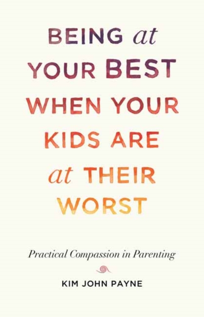 Being at Your Best When Your Kids Are at Their Worst : Practical Compassion in Parenting