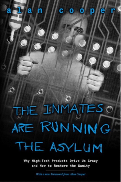 The Inmates Are Running the Asylum : Why High Tech Products Drive Us Crazy and How to Restore the Sanity