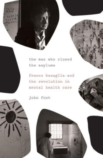 The Man Who Closed the Asylums : Franco Basaglia and the Revolution in Mental Health Care