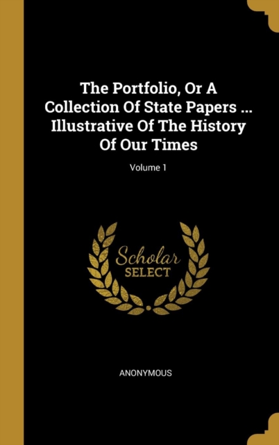 The Portfolio, Or A Collection Of State Papers ... Illustrative Of The History Of Our Times; Volume 1