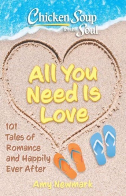 Chicken Soup for the Soul: All You Need Is Love : 101 Tales of Romance and Happily Ever After