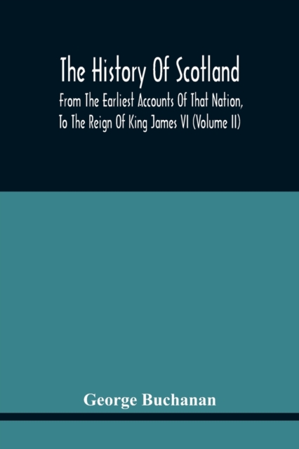 The History Of Scotland : From The Earliest Accounts Of That Nation, To The Reign Of King James Vi (Volume Ii)