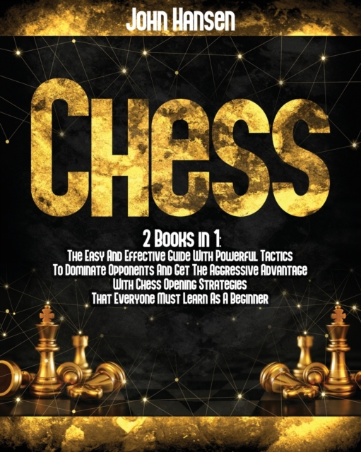 Chess: 2 books in 1: The Easy And Effective Guide With Powerful Tactics To Dominate Opponents And Get The Aggressive Advantage With Chess Opening Stra