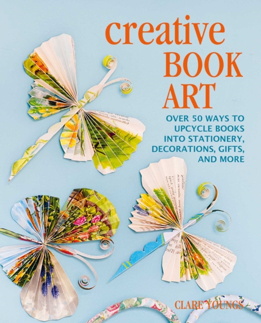 Creative Book Art : Over 50 Ways to Upcycle Books into Stationery, Decorations, Gifts, and More